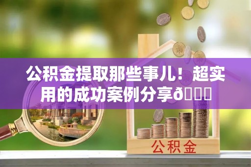 望都公积金提取那些事儿！超实用的成功案例分享😎