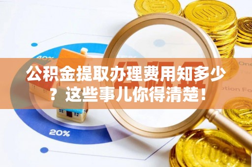 望都公积金提取办理费用知多少？这些事儿你得清楚！