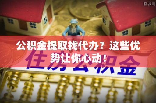 望都公积金提取找代办？这些优势让你心动！