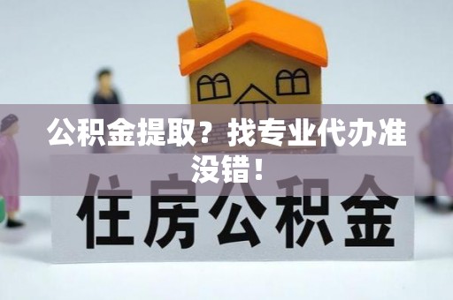 望都公积金提取？找专业代办准没错！