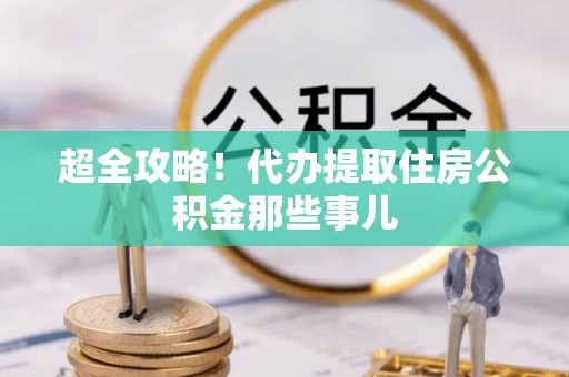 望都超全攻略！代办提取住房公积金那些事儿