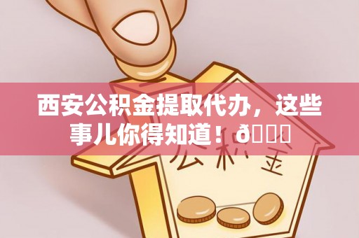 望都西安公积金提取代办，这些事儿你得知道！😎