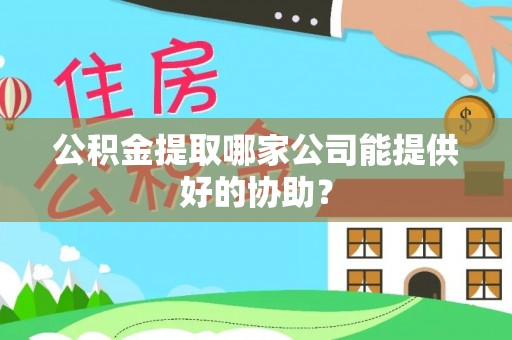 望都公积金提取哪家公司能提供好的协助？