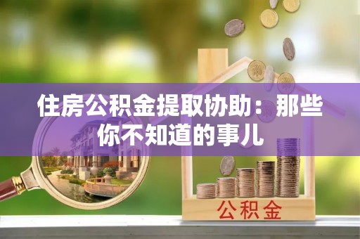 望都住房公积金提取协助：那些你不知道的事儿