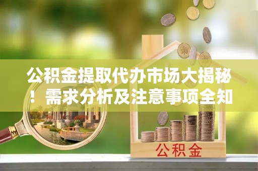 望都公积金提取代办市场大揭秘！需求分析及注意事项全知道