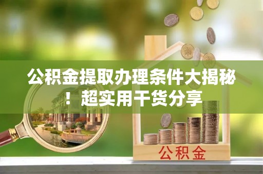 望都公积金提取办理条件大揭秘！超实用干货分享