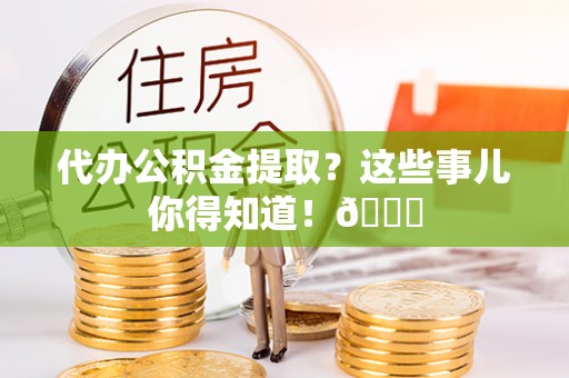 望都代办公积金提取？这些事儿你得知道！😎