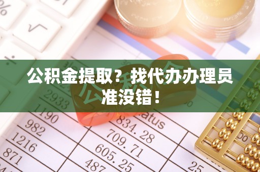 望都公积金提取？找代办办理员准没错！