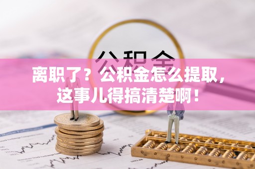 望都离职了？公积金怎么提取，这事儿得搞清楚啊！