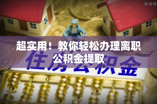 望都超实用！教你轻松办理离职公积金提取