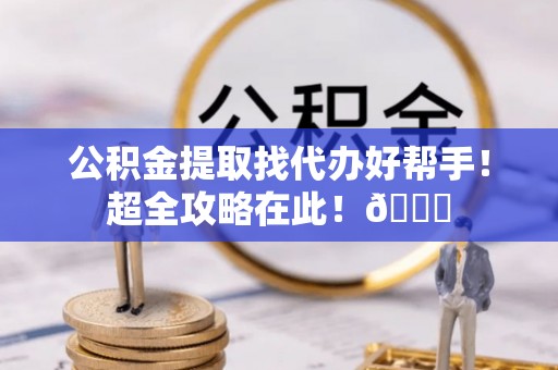 望都公积金提取找代办好帮手！超全攻略在此！😎
