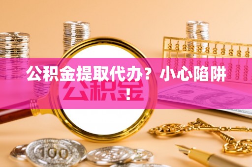 望都公积金提取代办？小心陷阱！