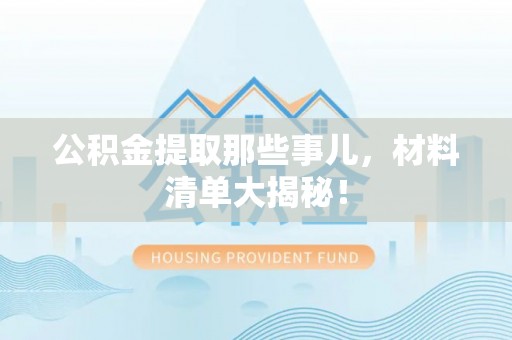 望都公积金提取那些事儿，材料清单大揭秘！