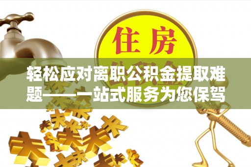 望都轻松应对离职公积金提取难题——一站式服务为您保驾护航