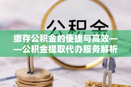 望都缴存公积金的便捷与高效——公积金提取代办服务解析