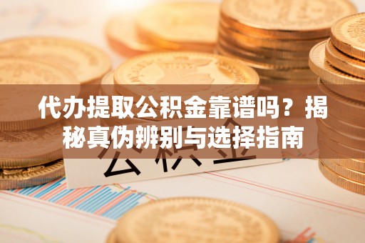 望都代办提取公积金靠谱吗？揭秘真伪辨别与选择指南
