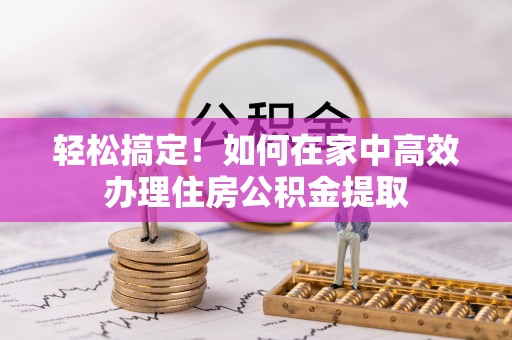 望都轻松搞定！如何在家中高效办理住房公积金提取