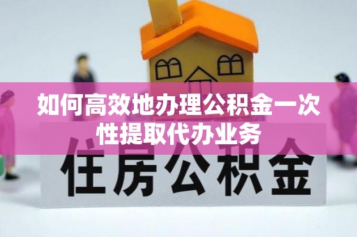 望都如何高效地办理公积金一次性提取代办业务