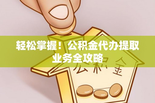 望都轻松掌握！公积金代办提取业务全攻略