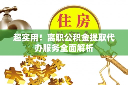 望都超实用！离职公积金提取代办服务全面解析
