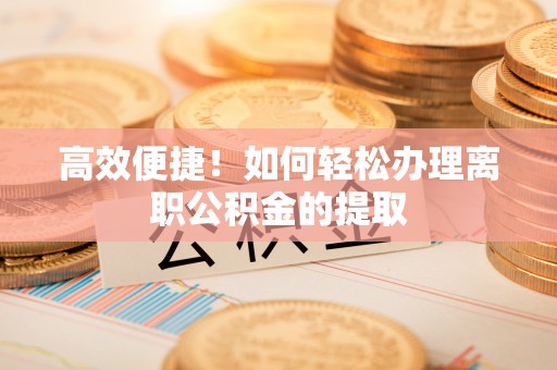 望都高效便捷！如何轻松办理离职公积金的提取