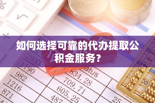 望都如何选择可靠的代办提取公积金服务？