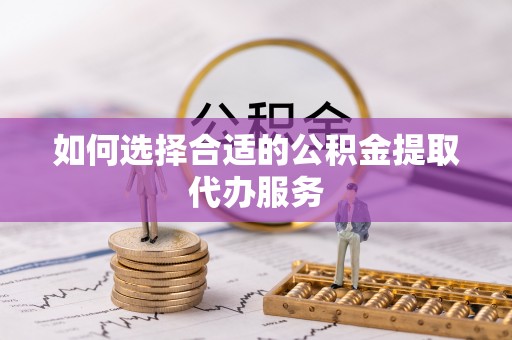 望都如何选择合适的公积金提取代办服务