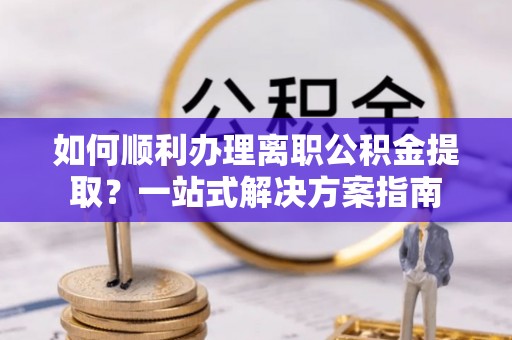 望都如何顺利办理离职公积金提取？一站式解决方案指南