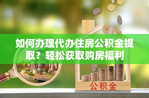 望都如何办理代办住房公积金提取？轻松获取购房福利