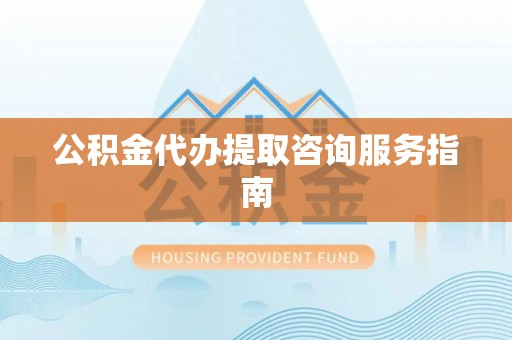 望都公积金代办提取咨询服务指南