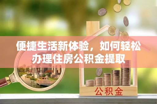 望都便捷生活新体验，如何轻松办理住房公积金提取