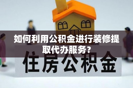 望都如何利用公积金进行装修提取代办服务？