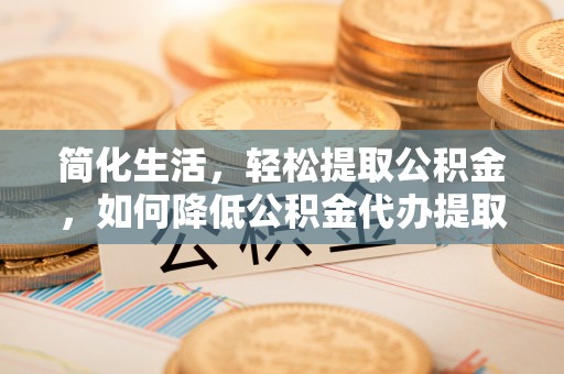 望都简化生活，轻松提取公积金，如何降低公积金代办提取的费用？