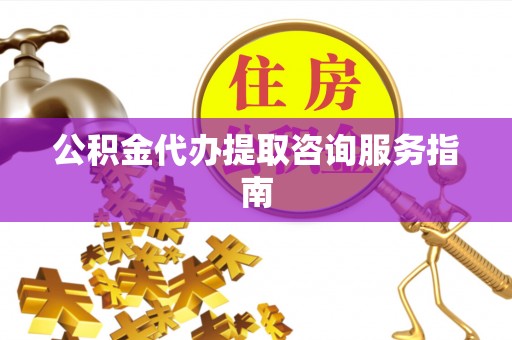 望都公积金代办提取咨询服务指南
