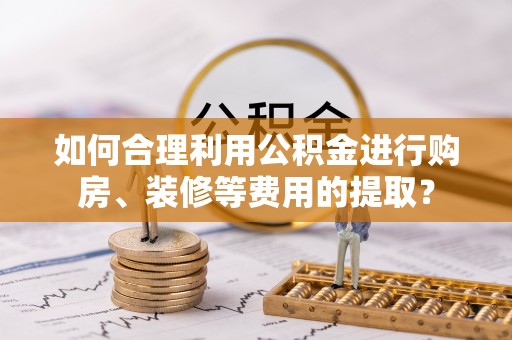 望都如何合理利用公积金进行购房、装修等费用的提取？