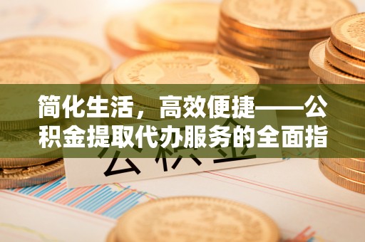 望都简化生活，高效便捷——公积金提取代办服务的全面指南
