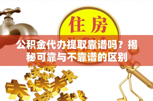 望都公积金代办提取靠谱吗？揭秘可靠与不靠谱的区别