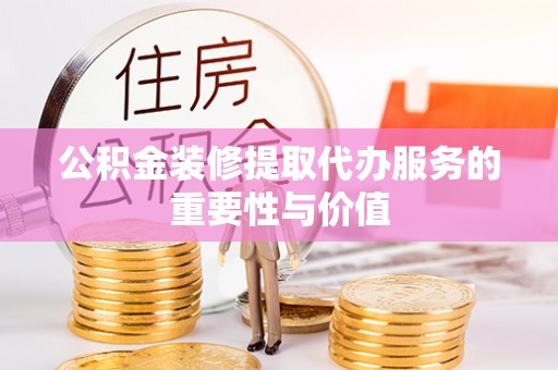 望都公积金装修提取代办服务的重要性与价值