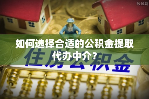望都如何选择合适的公积金提取代办中介？