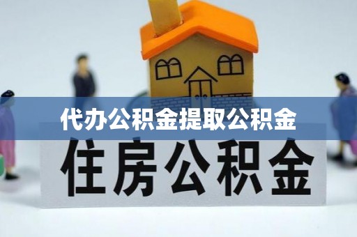 望都代办公积金提取公积金