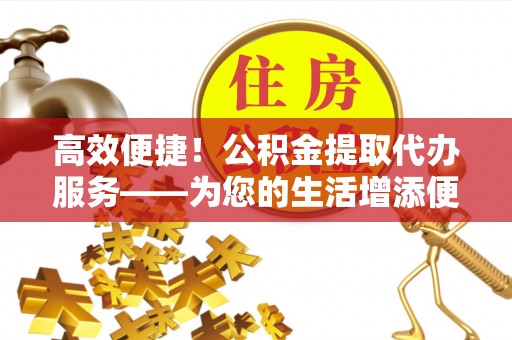 望都高效便捷！公积金提取代办服务——为您的生活增添便利