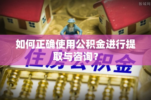 望都如何正确使用公积金进行提取与咨询？