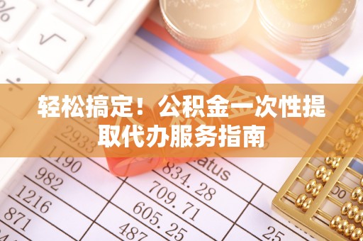 望都轻松搞定！公积金一次性提取代办服务指南