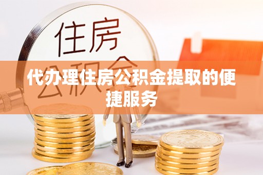 望都代办理住房公积金提取的便捷服务