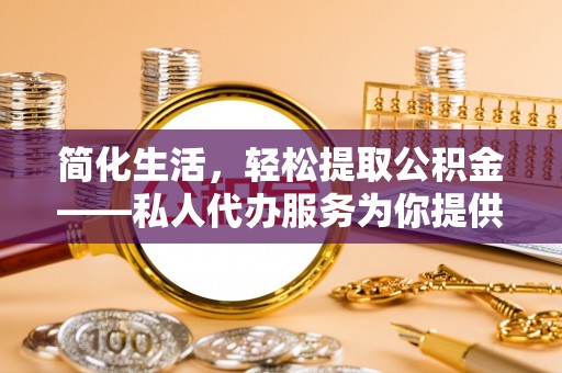望都简化生活，轻松提取公积金——私人代办服务为你提供便利
