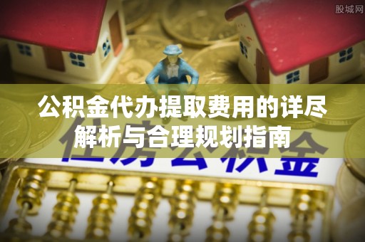 望都公积金代办提取费用的详尽解析与合理规划指南