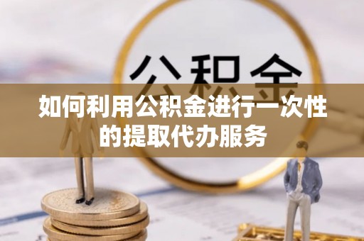 望都如何利用公积金进行一次性的提取代办服务