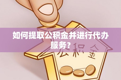 望都如何提取公积金并进行代办服务？