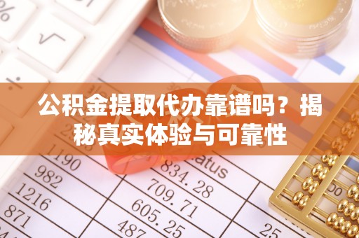 望都公积金提取代办靠谱吗？揭秘真实体验与可靠性