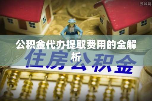 望都公积金代办提取费用的全解析